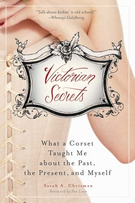 Victorian Secrets: What a Corset Taught Me about the Past, the Present, and Myself by Chrisman, Sarah A.