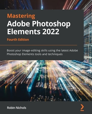 Mastering Adobe Photoshop Elements 2022 - Fourth Edition: Boost your image-editing skills using the latest Adobe Photoshop Elements tools and techniqu by Nichols, Robin