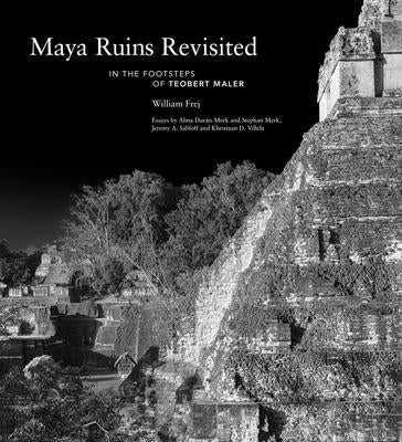 Maya Ruins Revisited: In the Footsteps of Teobert Maler by Frej, William