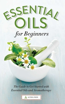 Essential Oils for Beginners: The Guide to Get Started with Essential Oils and Aromatherapy by Althea Press