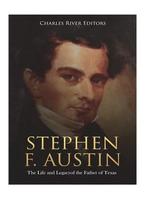 Stephen F. Austin: The Life and Legacy of the Father of Texas by Charles River Editors