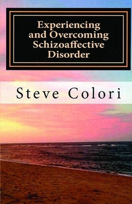 Experiencing and Overcoming Schizoaffective Disorder: A Memoir by Colori, Steve