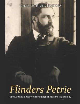 Flinders Petrie: The Life and Legacy of the Father of Modern Egyptology by Charles River Editors
