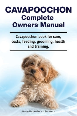 Cavapoochon Complete Owners Manual. Cavapoochon book for care, costs, feeding, grooming, health and training. by Moore, Asia