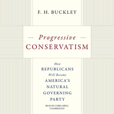 Progressive Conservatism: How Republicans Will Become America's Natural Governing Party by Buckley, F. H.