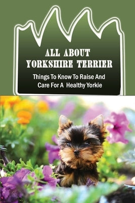 All About Yorkshire Terrier: Things To Know To Raise And Care For A Healthy Yorkie: How To Potty Train A Yorkie by Lipoma, Quinn