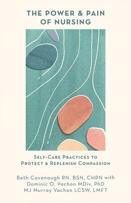 The Power and Pain of Nursing: Self-Care Practices to Protect and Replenish Compassion by Cavenaugh, Beth