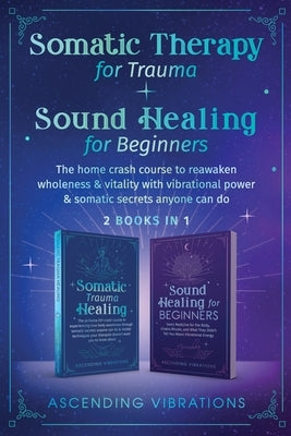 Somatic Therapy for Trauma & Sound Healing for Beginners: (2 books in 1) The Home Crash Course to Reawaken Wholeness & Vitality With Vibrational Power by Vibrations, Ascending