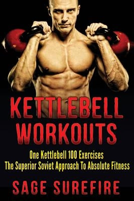 Kettlebell Workouts: One Kettlebell 100 Exercises - The Superior Soviet Approach To Absolute Fitness; Kettlebell Workouts And Kettlebell Tr by Surefire, Sage
