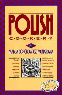 Polish Cookery: Poland's Bestselling Cookbook Adapted for American Kitchens. Includes Recipes for Mushroom-Barley Soup, Cucumber Salad by Ochorowicz-Monatowa, Marja