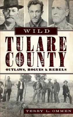 Wild Tulare County: Outlaws, Rogues & Rebels by Ommen, Terry L.