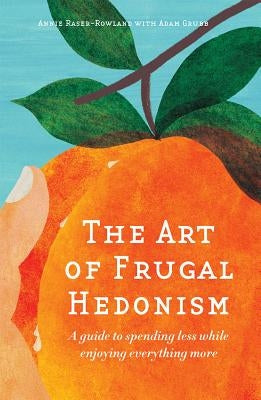 The Art of Frugal Hedonism: A Guide to Spending Less While Enjoying Everything More by Raser-Rowland, Annie