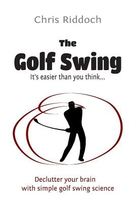 The Golf Swing: It's Easier Than You Think by Riddoch, Chris