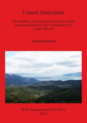 Coastal Hinterlands: Site patterns, microregions and coast-inland interconnections by the Corinthian Gulf, c. 600-300 BC by Bonnier, Anton