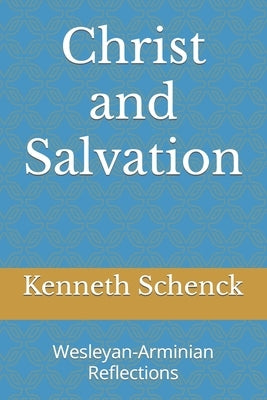 Christ and Salvation: Wesleyan-Arminian Reflections by Schenck, Kenneth