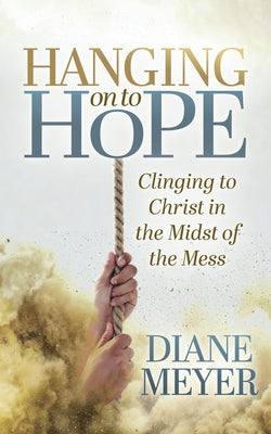 Hanging Onto Hope: Clinging to Christ in the Midst of the Mess by Meyer, Diane