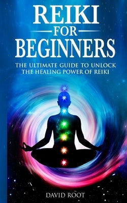 Reiki for Beginners: The Ultimate Guide to Unlock the Healing Power of Reiki by Root, David