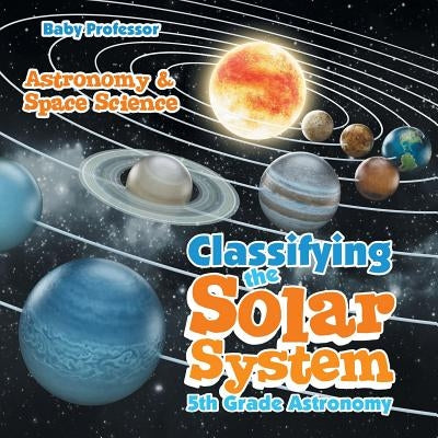 Classifying the Solar System Astronomy 5th Grade Astronomy & Space Science by Baby Professor