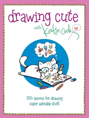 Drawing Cute with Katie Cook: 200+ Lessons for Drawing Super Adorable Stuff by Cook, Katie