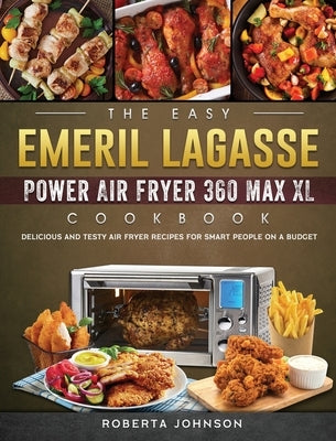 The Easy Emeril Lagasse Power Air Fryer 360 Max XL Cookbook: Delicious and Testy Air Fryer Recipes for smart People on a Budgt by Johnson, Roberta