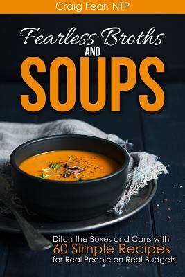 Fearless Broths and Soups: Ditch the Boxes and Cans with 60 Simple Recipes for Real People on Real Budgets by Fear Ntp, Craig