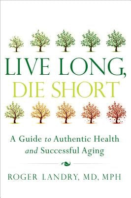 Live Long, Die Short: A Guide to Authentic Health and Successful Aging by Landry, Roger