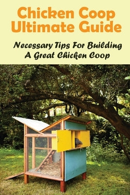 Chicken Coop Ultimate Guide: Necessary Tips For Building A Great Chicken Coop: How Do I Build A Cheap Chicken Coop by Saous, Corine