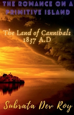 The Romance on a Primitive Island: The land of cannibals 1837 A.D by Roy, Subrata Dev