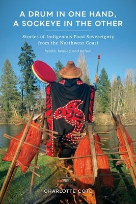 A Drum in One Hand, a Sockeye in the Other: Stories of Indigenous Food Sovereignty from the Northwest Coast by Cot&#233;, Charlotte
