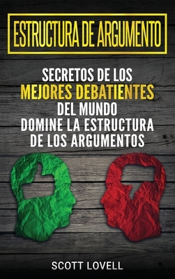 Estructura de Argumento: Secretos de los Mejores Debatientes del Mundo - Domine la Estructura de los Argumentos (Spanish Edition) by Lovell, Scott