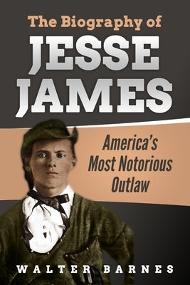 The Biography of Jesse James: America's Most Notorious Outlaw by Barnes, Walter