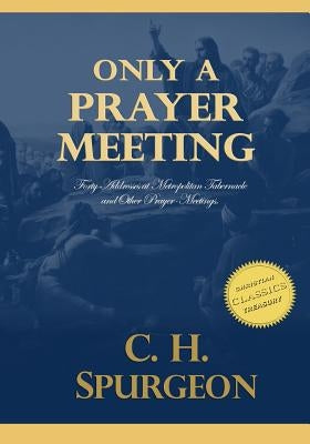 Only A Prayer Meeting: Forty Addresses at Metropolitan Tabernacle and Other Prayer-Meetings by Spurgeon, Charles