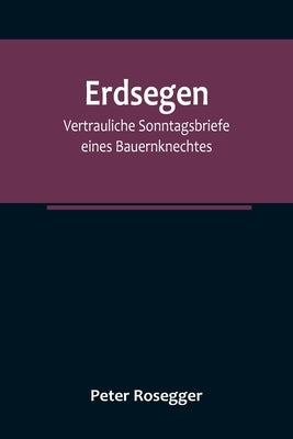 Erdsegen: Vertrauliche Sonntagsbriefe eines Bauernknechtes by Rosegger, Peter