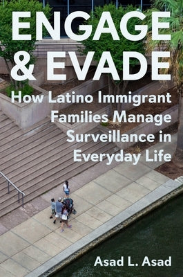 Engage and Evade: How Latino Immigrant Families Manage Surveillance in Everyday Life by Asad, Asad L.