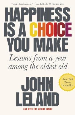 Happiness Is a Choice You Make: Lessons from a Year Among the Oldest Old by Leland, John