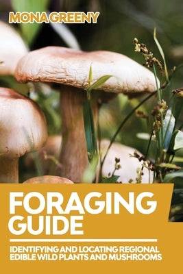 Foraging Guide: Identifying and Locating Regional Edible Wild Plants and Mushrooms by Greeny, Mona