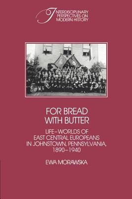For Bread with Butter: The Life-Worlds of East Central Europeans in Johnstown, Pennsylvania, 1890-1940 by Morawska, Ewa