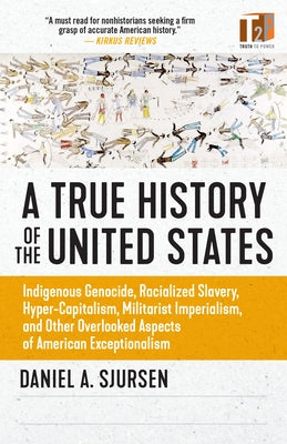 A True History of the United States: Indigenous Genocide, Racialized Slavery, Hyper-Capitalism, Militarist Imperialism and Other Overlooked Aspects of by Sjursen, Daniel