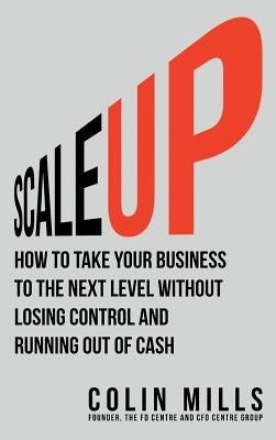 Scale Up: How To Take Your Business To The Next Level Without Losing Control And Running Out Of Cash by Mills, Colin
