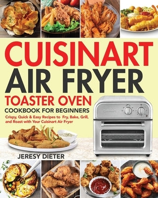 Cuisinart Air Fryer Toaster Oven Cookbook for Beginners: Crispy, Quick & Easy Recipes to Fry, Bake, Grill, and Roast with Your Cuisinart Air Fryer by Dieter, Jeresy