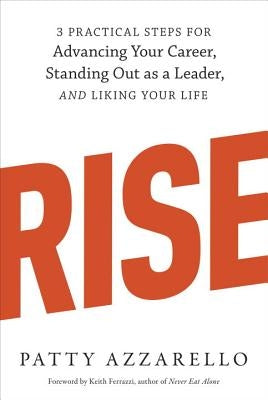 Rise: 3 Practical Steps for Advancing Your Career, Standing Out as a Leader, and Liking Your Life by Azzarello, Patty