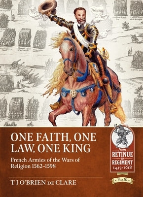 One Faith, One Law, One King: French Armies of the Wars of Religion 1562 - 1598 by O'Brien de Clare, T. J.