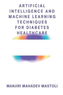 Artificial Intelligence and Machine Learning Techniques for Diabetes Healthcare by Mastoli, Manjiri Mahadev