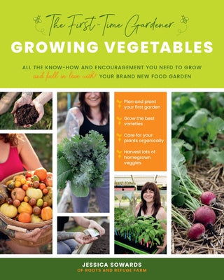 The First-Time Gardener: Growing Vegetables: All the Know-How and Encouragement You Need to Grow - And Fall in Love With! - Your Brand New Food Garden by Sowards, Jessica