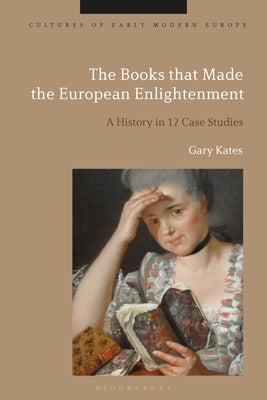 The Books That Made the European Enlightenment: A History in 12 Case Studies by Kates, Gary