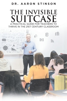The Invisible Suitcase: A Practical Guide for Teachers to Thrive in the 21st Century Classroom by Stinson, Aaron