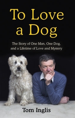 To Love a Dog: The Story of One Man, One Dog, and a Lifetime of Love and Mystery by Inglis, Tom