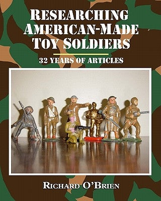 Researching American-Made Toy Soldiers: Thirty-Two Years of Articles by O'Brien, Richard
