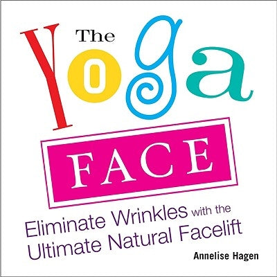 The Yoga Face: Eliminate Wrinkles with the Ultimate Natural Facelift by Hagen, Annelise
