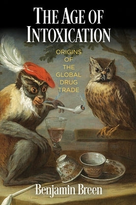 The Age of Intoxication: Origins of the Global Drug Trade by Breen, Benjamin
